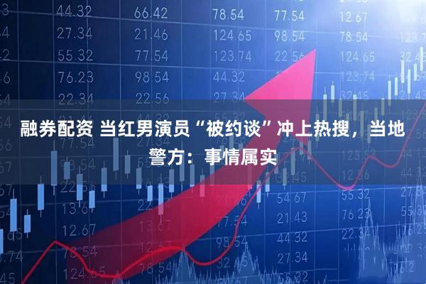 融券配资 当红男演员“被约谈”冲上热搜，当地警方：事情属实