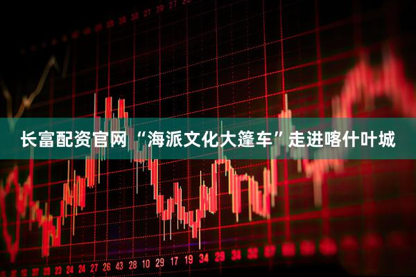 长富配资官网 “海派文化大篷车”走进喀什叶城